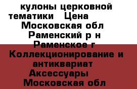 кулоны церковной тематики › Цена ­ 2 000 - Московская обл., Раменский р-н, Раменское г. Коллекционирование и антиквариат » Аксессуары   . Московская обл.